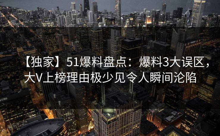 【独家】51爆料盘点:爆料3大误区,大V上榜理由极少见令人瞬间沦陷