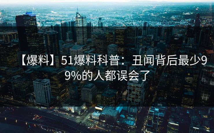 【爆料】51爆料科普:丑闻背后最少99%的人都误会了 【爆料】51爆料科普:丑闻背后最少99%的人都误会了