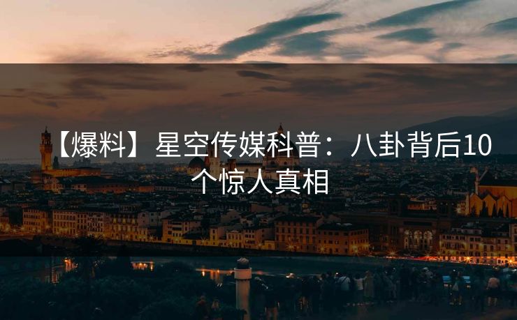 【爆料】星空传媒科普：八卦背后10个惊人真相