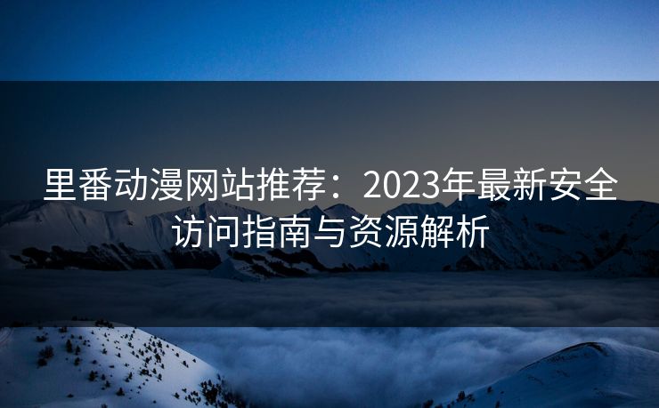 里番动漫网站推荐：2023年最新安全访问指南与资源解析  第1张