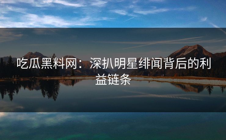 吃瓜黑料网:深扒明星绯闻背后的利益链条