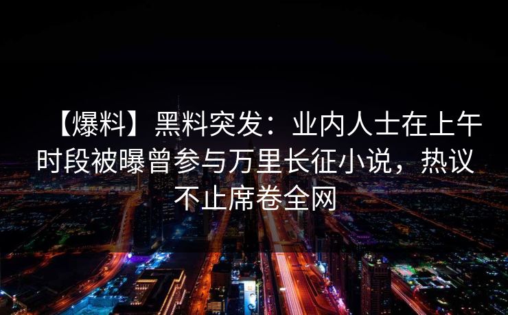 【爆料】黑料突发：业内人士在上午时段被曝曾参与万里长征小说，热议不止席卷全网