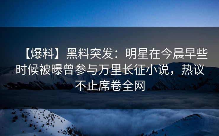 【爆料】黑料突发：明星在今晨早些时候被曝曾参与万里长征小说，热议不止席卷全网