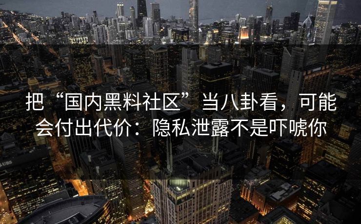 把“国内黑料社区”当八卦看,可能会付出代价:隐私泄露不是吓唬你