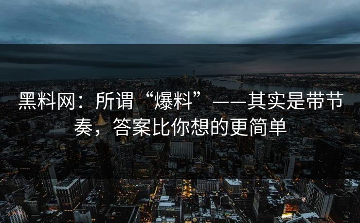 黑料网:所谓“爆料”——其实是带节奏,答案比你想的更简单