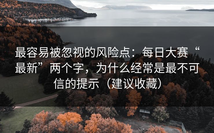 最容易被忽视的风险点:每日大赛“最新”两个字,为什么经常是最不可信的提示(建议收藏)