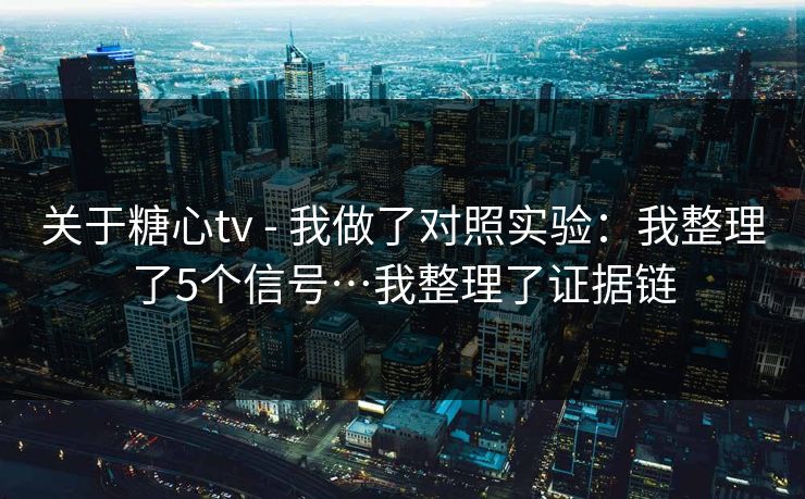 关于糖心tv - 我做了对照实验：我整理了5个信号…我整理了证据链