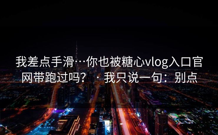 我差点手滑…你也被糖心vlog入口官网带跑过吗? · 我只说一句:别点 我差点手滑…你也被糖心vlog入口官网带跑过吗? · 我只说一句:别点