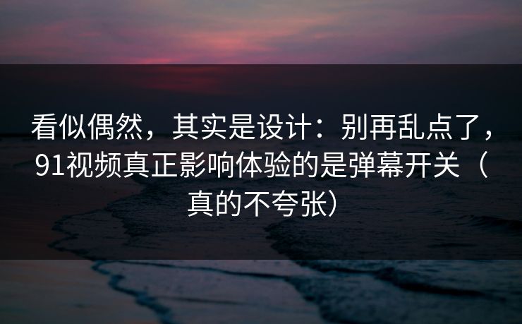 看似偶然,其实是设计:别再乱点了,91视频真正影响体验的是弹幕开关(真的不夸张)