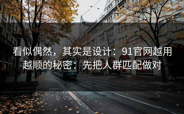看似偶然,其实是设计:91官网越用越顺的秘密:先把人群匹配做对