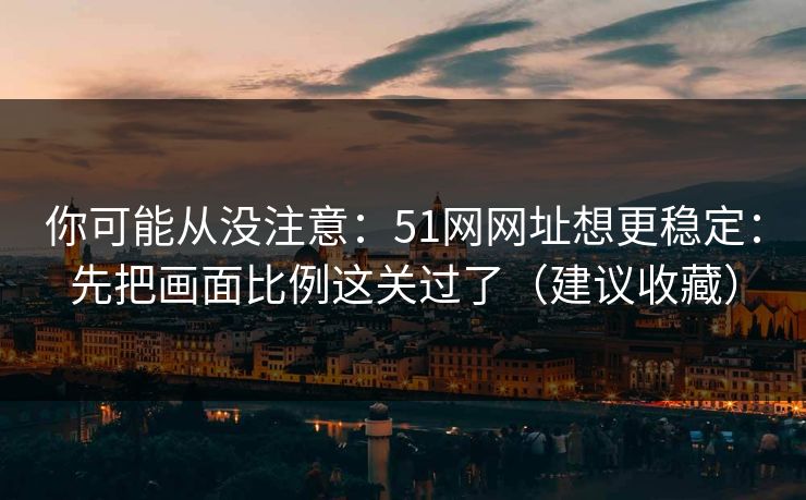 你可能从没注意:51网网址想更稳定:先把画面比例这关过了(建议收藏)