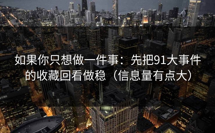 如果你只想做一件事:先把91大事件的收藏回看做稳(信息量有点大)
