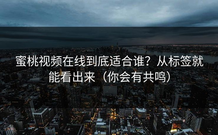 蜜桃视频在线到底适合谁？从标签就能看出来（你会有共鸣）