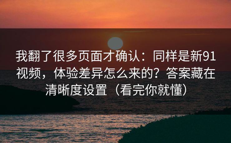 我翻了很多页面才确认:同样是新91视频,体验差异怎么来的?答案藏在清晰度设置(看完你就懂)