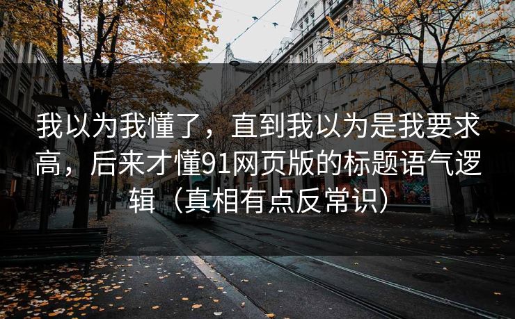 我以为我懂了，直到我以为是我要求高，后来才懂91网页版的标题语气逻辑（真相有点反常识）