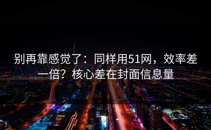 别再靠感觉了:同样用51网,效率差一倍?核心差在封面信息量