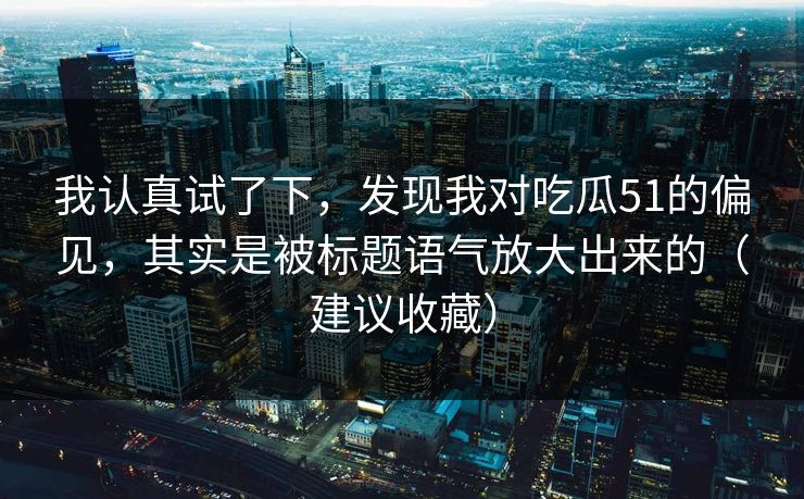 我认真试了下,发现我对吃瓜51的偏见,其实是被标题语气放大出来的(建议收藏)