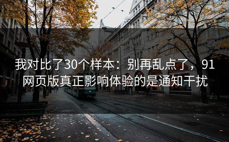 我对比了30个样本：别再乱点了，91网页版真正影响体验的是通知干扰