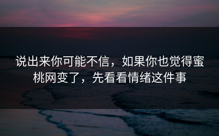说出来你可能不信，如果你也觉得蜜桃网变了，先看看情绪这件事