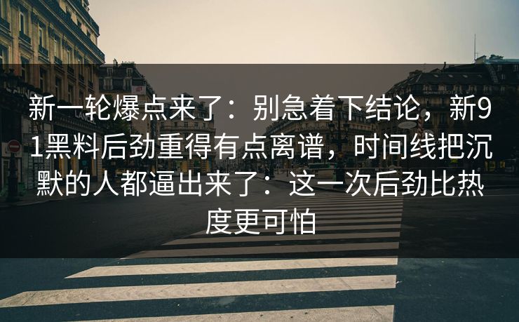 新一轮爆点来了：别急着下结论，新91黑料后劲重得有点离谱，时间线把沉默的人都逼出来了：这一次后劲比热度更可怕